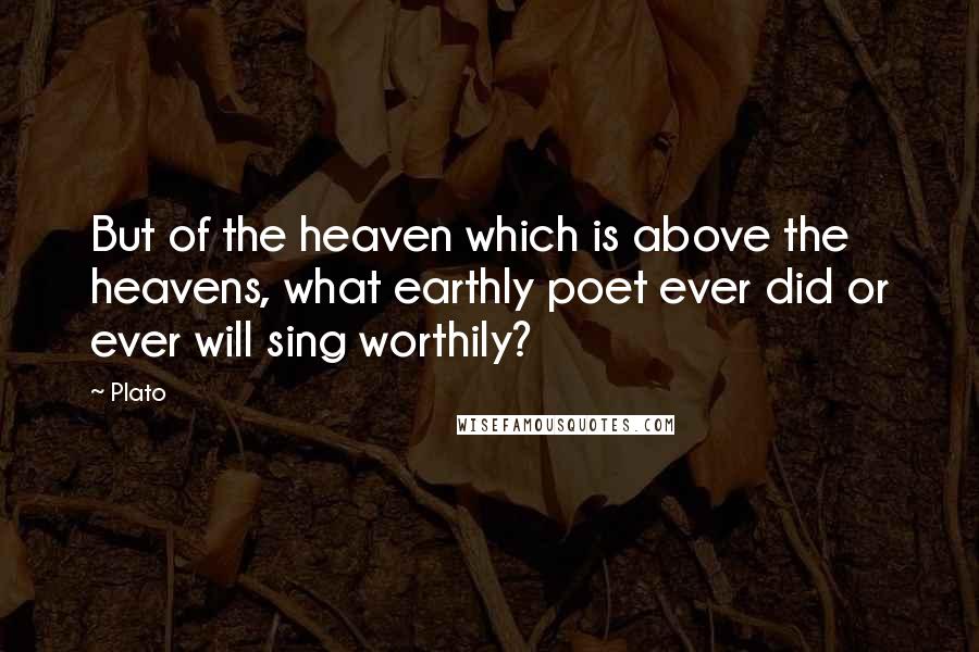 Plato Quotes: But of the heaven which is above the heavens, what earthly poet ever did or ever will sing worthily?