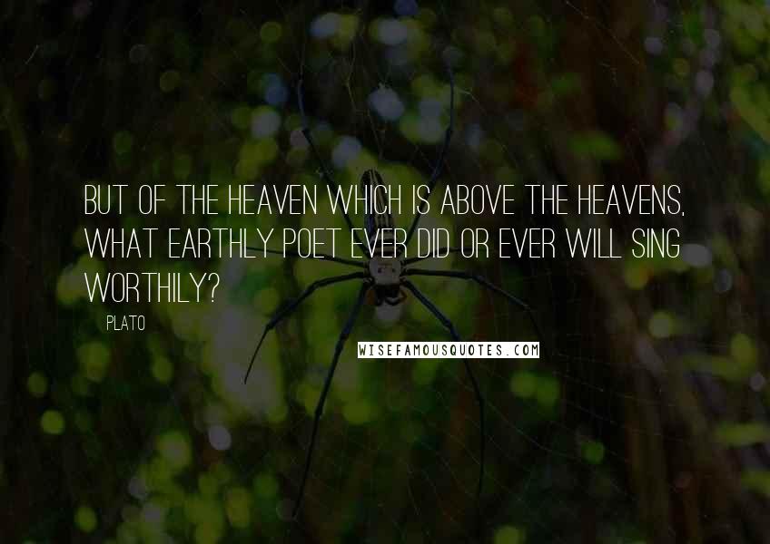 Plato Quotes: But of the heaven which is above the heavens, what earthly poet ever did or ever will sing worthily?