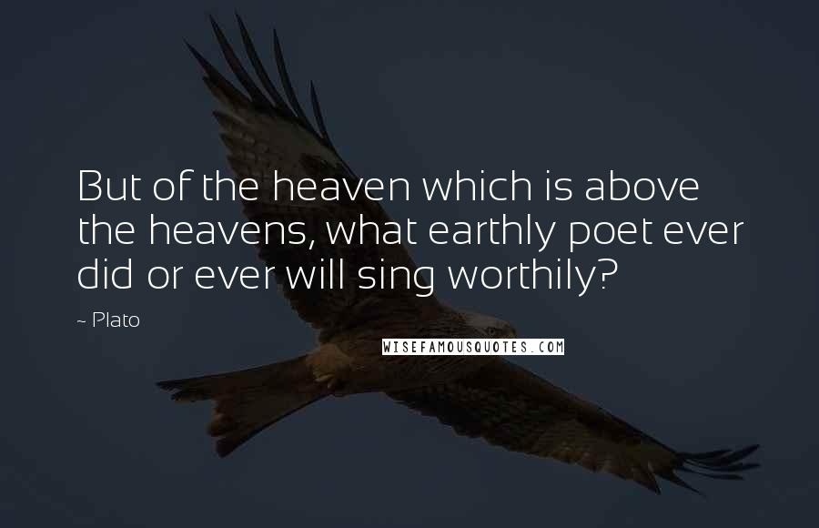 Plato Quotes: But of the heaven which is above the heavens, what earthly poet ever did or ever will sing worthily?