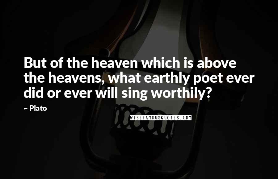 Plato Quotes: But of the heaven which is above the heavens, what earthly poet ever did or ever will sing worthily?