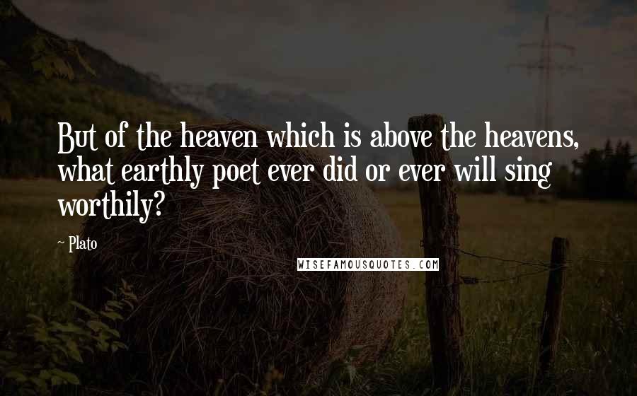 Plato Quotes: But of the heaven which is above the heavens, what earthly poet ever did or ever will sing worthily?