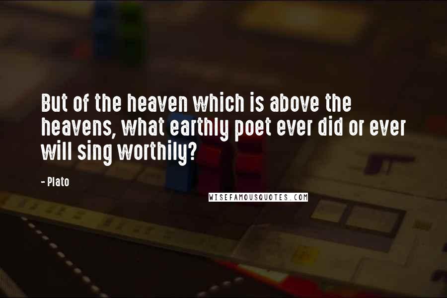 Plato Quotes: But of the heaven which is above the heavens, what earthly poet ever did or ever will sing worthily?