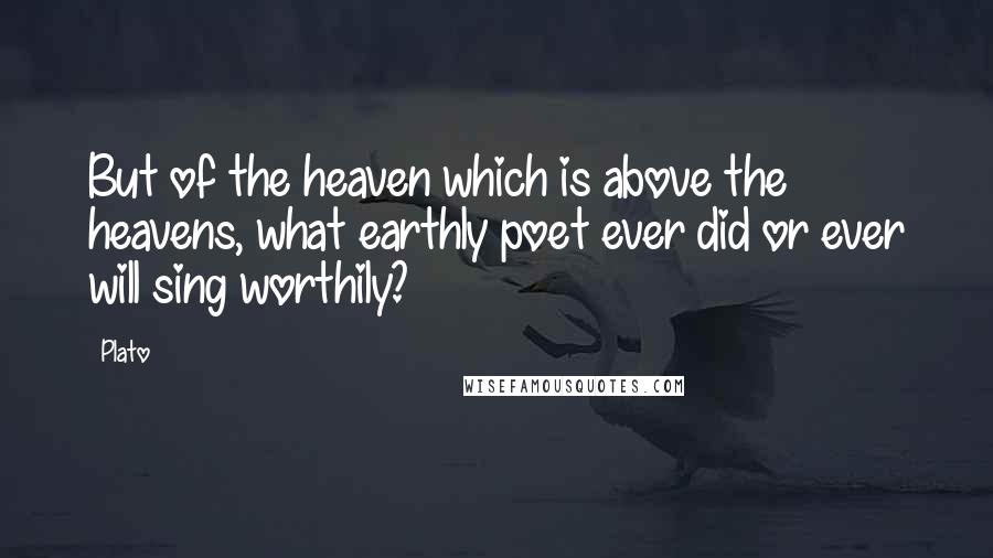 Plato Quotes: But of the heaven which is above the heavens, what earthly poet ever did or ever will sing worthily?