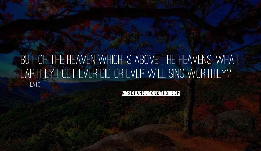 Plato Quotes: But of the heaven which is above the heavens, what earthly poet ever did or ever will sing worthily?