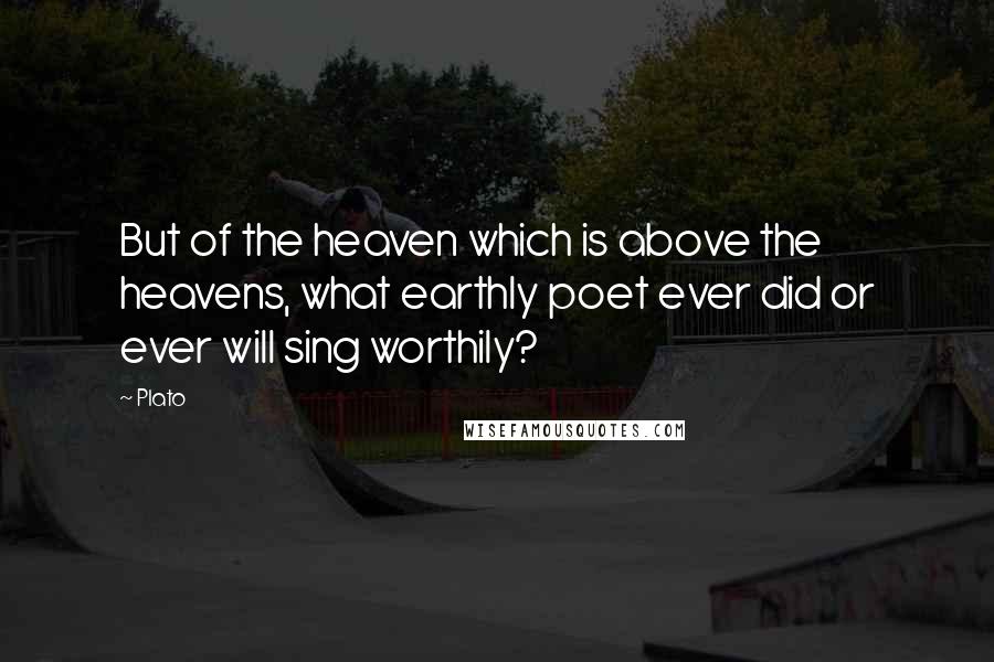 Plato Quotes: But of the heaven which is above the heavens, what earthly poet ever did or ever will sing worthily?