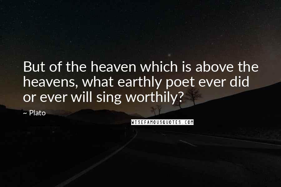 Plato Quotes: But of the heaven which is above the heavens, what earthly poet ever did or ever will sing worthily?