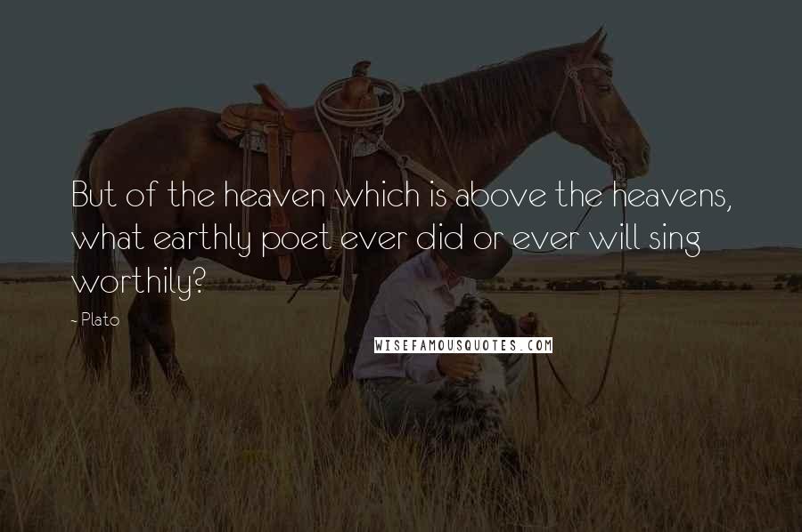 Plato Quotes: But of the heaven which is above the heavens, what earthly poet ever did or ever will sing worthily?