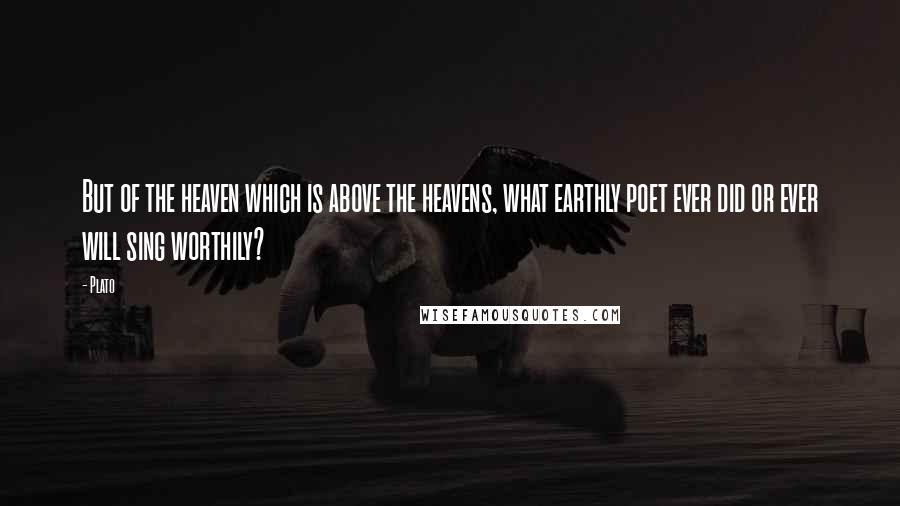 Plato Quotes: But of the heaven which is above the heavens, what earthly poet ever did or ever will sing worthily?