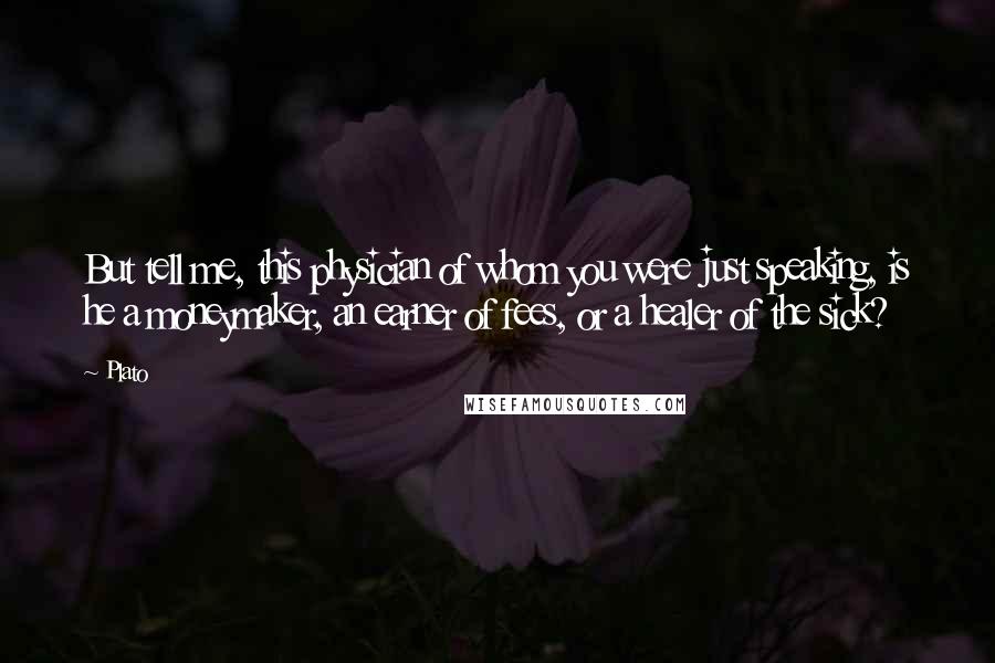 Plato Quotes: But tell me, this physician of whom you were just speaking, is he a moneymaker, an earner of fees, or a healer of the sick?
