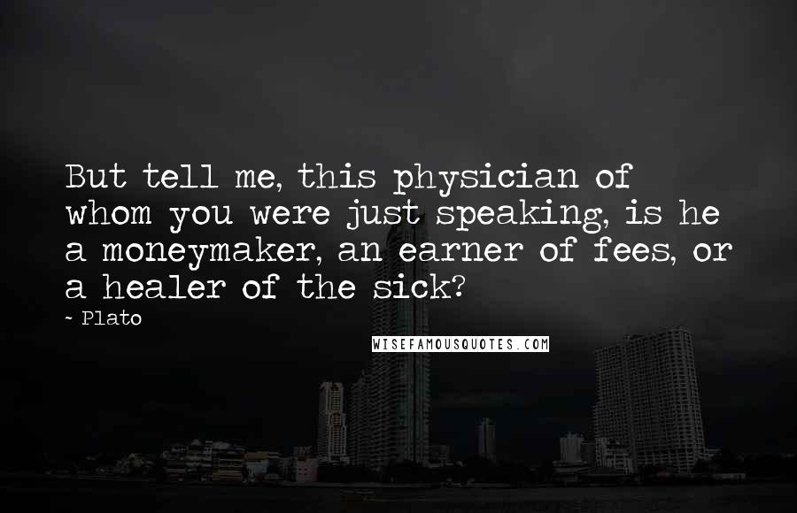 Plato Quotes: But tell me, this physician of whom you were just speaking, is he a moneymaker, an earner of fees, or a healer of the sick?