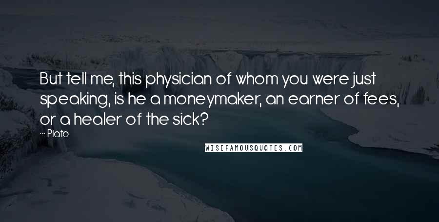 Plato Quotes: But tell me, this physician of whom you were just speaking, is he a moneymaker, an earner of fees, or a healer of the sick?