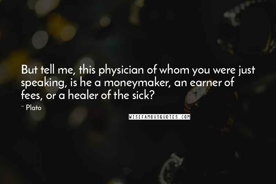 Plato Quotes: But tell me, this physician of whom you were just speaking, is he a moneymaker, an earner of fees, or a healer of the sick?