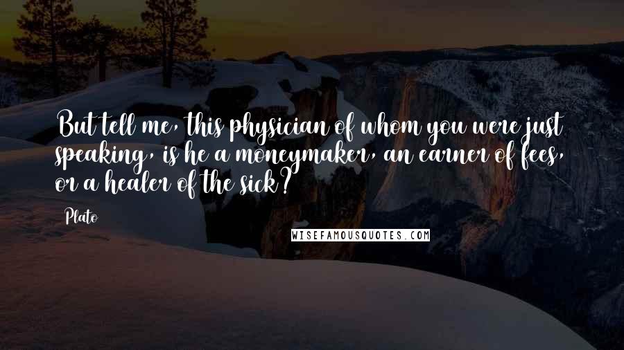 Plato Quotes: But tell me, this physician of whom you were just speaking, is he a moneymaker, an earner of fees, or a healer of the sick?