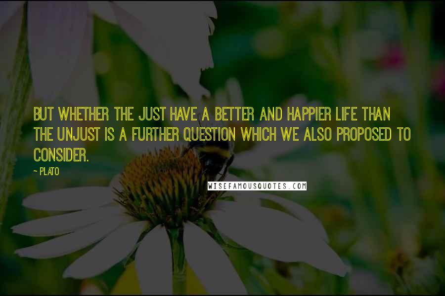 Plato Quotes: But whether the just have a better and happier life than the unjust is a further question which we also proposed to consider.