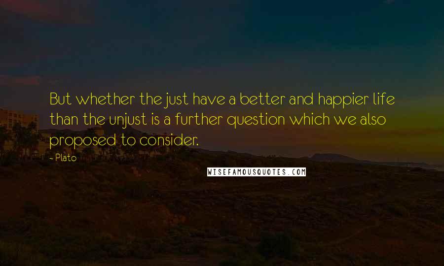 Plato Quotes: But whether the just have a better and happier life than the unjust is a further question which we also proposed to consider.