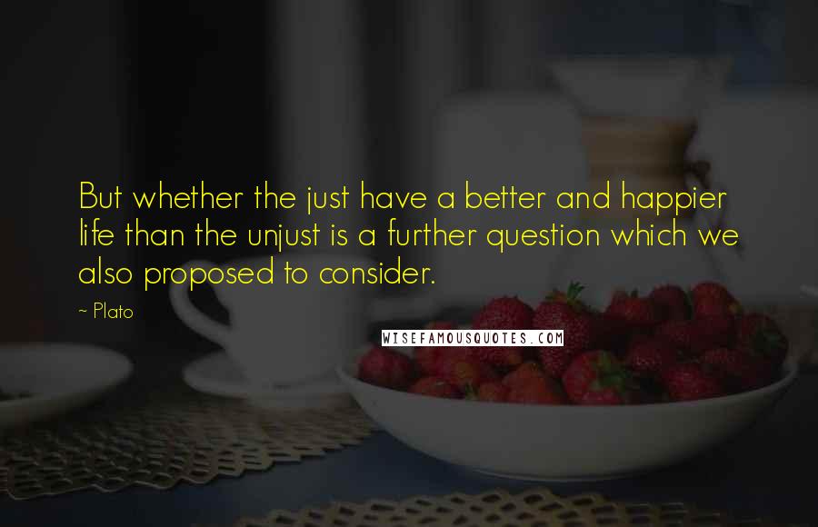 Plato Quotes: But whether the just have a better and happier life than the unjust is a further question which we also proposed to consider.