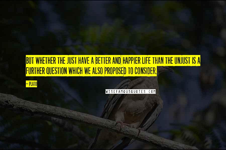 Plato Quotes: But whether the just have a better and happier life than the unjust is a further question which we also proposed to consider.