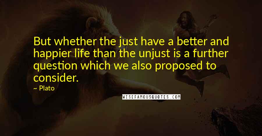 Plato Quotes: But whether the just have a better and happier life than the unjust is a further question which we also proposed to consider.