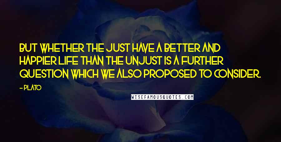 Plato Quotes: But whether the just have a better and happier life than the unjust is a further question which we also proposed to consider.