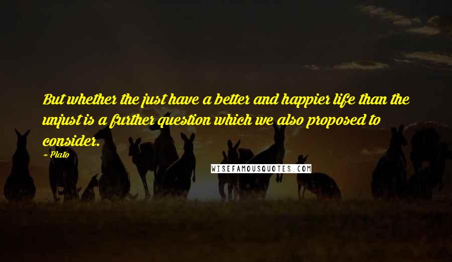 Plato Quotes: But whether the just have a better and happier life than the unjust is a further question which we also proposed to consider.