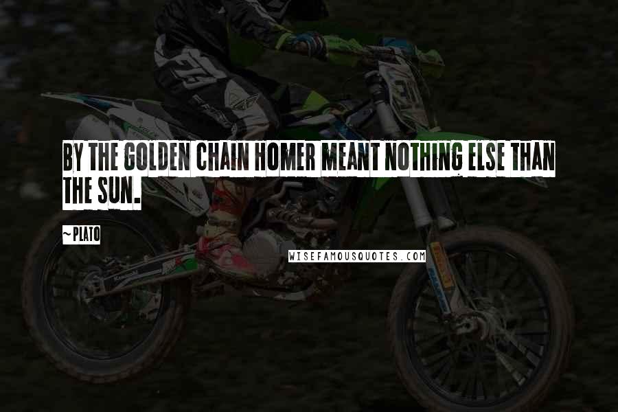 Plato Quotes: By the golden chain Homer meant nothing else than the sun.