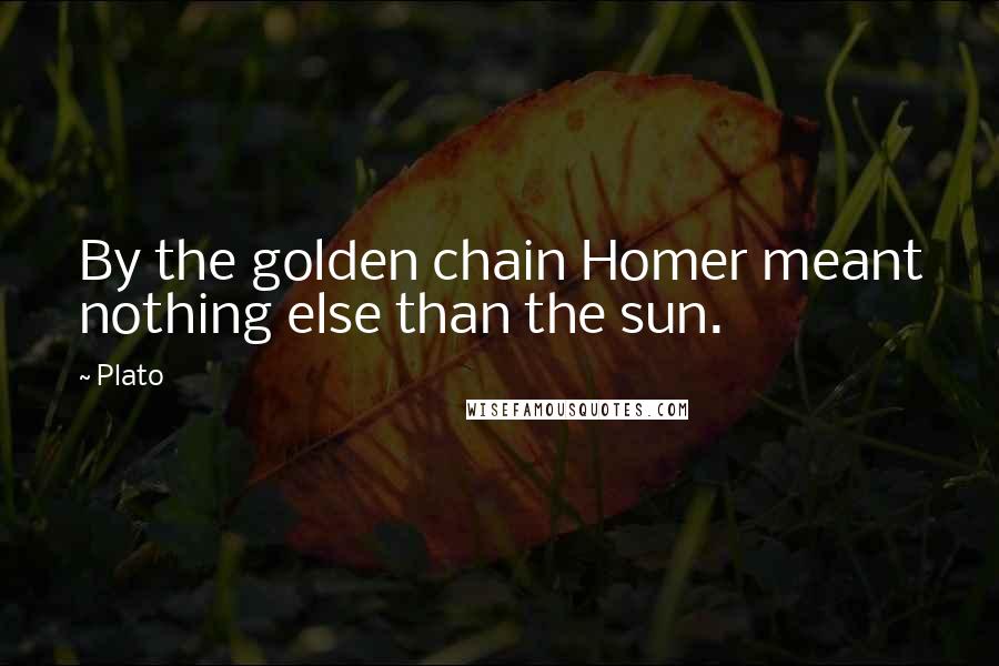 Plato Quotes: By the golden chain Homer meant nothing else than the sun.