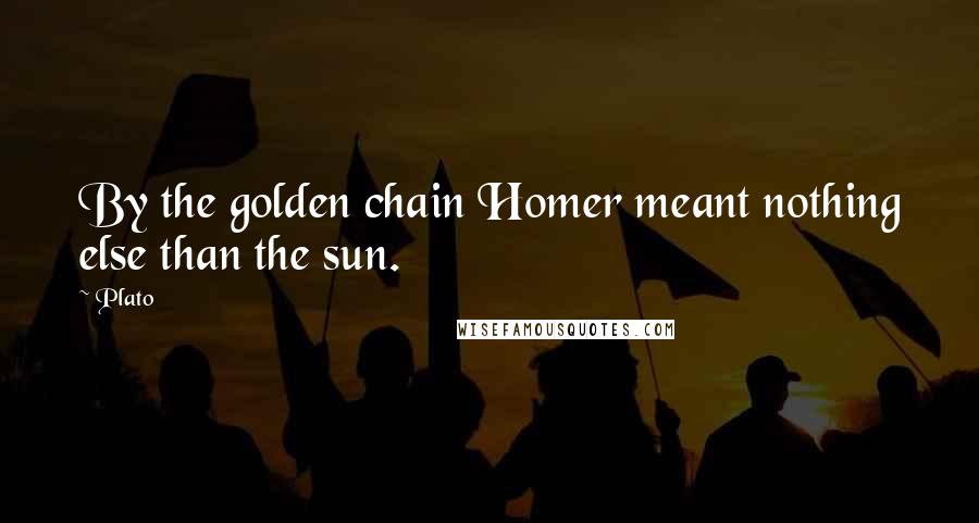 Plato Quotes: By the golden chain Homer meant nothing else than the sun.