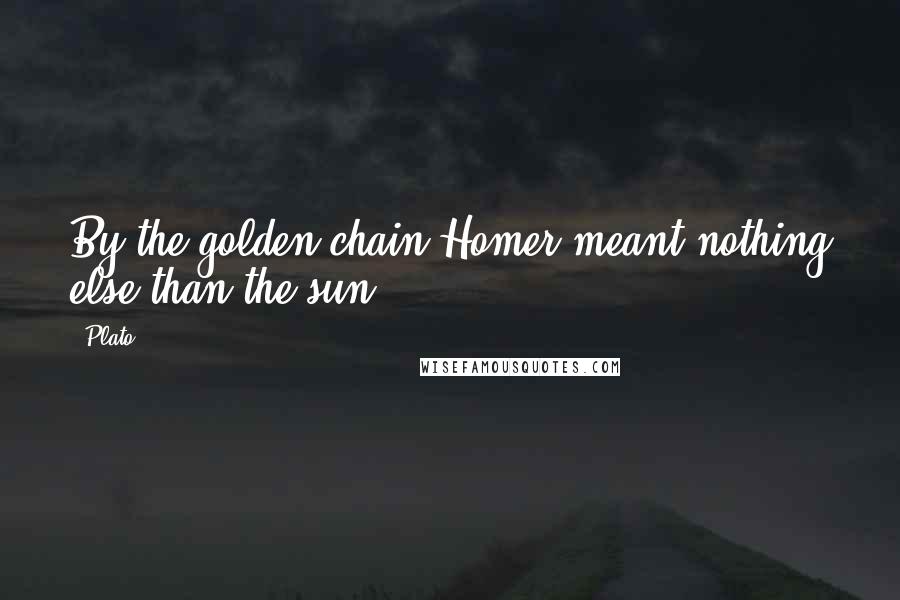 Plato Quotes: By the golden chain Homer meant nothing else than the sun.