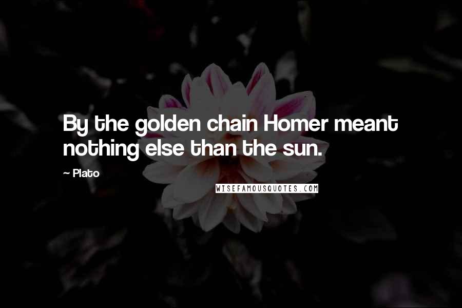 Plato Quotes: By the golden chain Homer meant nothing else than the sun.