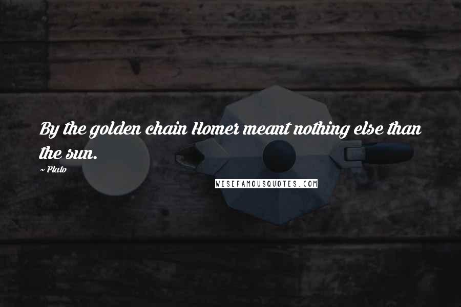 Plato Quotes: By the golden chain Homer meant nothing else than the sun.