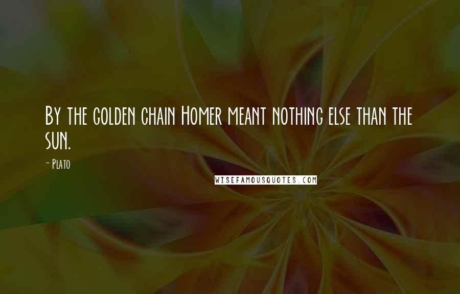 Plato Quotes: By the golden chain Homer meant nothing else than the sun.