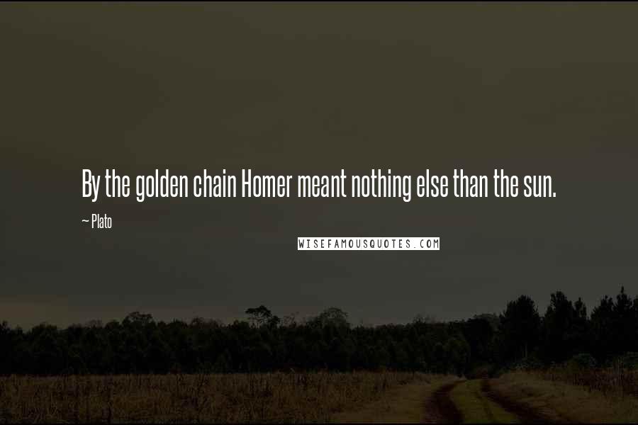 Plato Quotes: By the golden chain Homer meant nothing else than the sun.