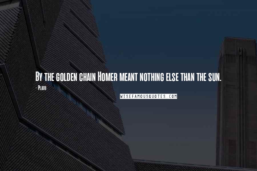 Plato Quotes: By the golden chain Homer meant nothing else than the sun.