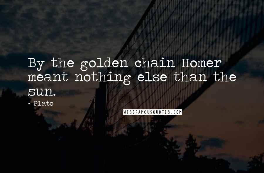 Plato Quotes: By the golden chain Homer meant nothing else than the sun.
