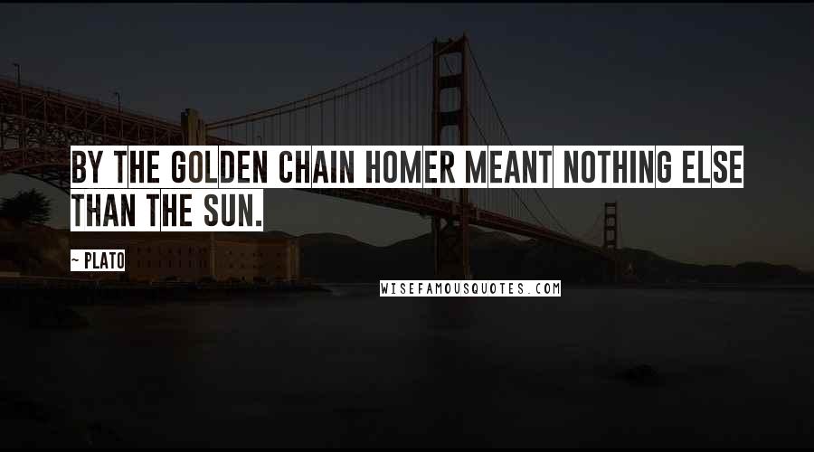 Plato Quotes: By the golden chain Homer meant nothing else than the sun.