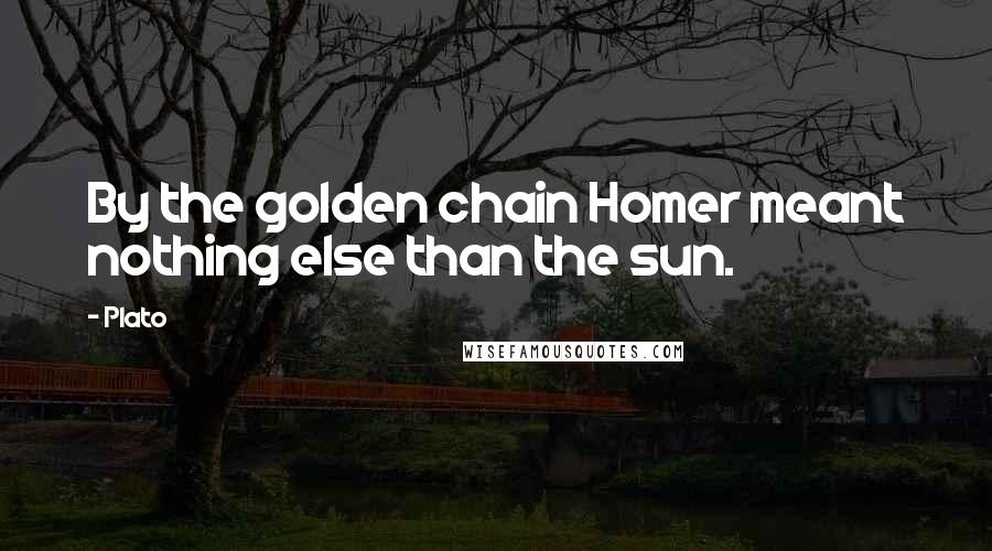 Plato Quotes: By the golden chain Homer meant nothing else than the sun.