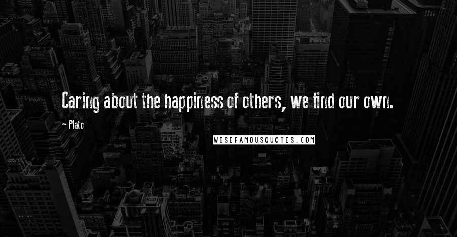 Plato Quotes: Caring about the happiness of others, we find our own.