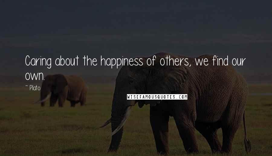 Plato Quotes: Caring about the happiness of others, we find our own.