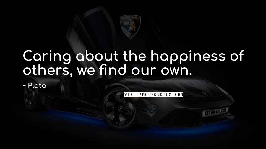 Plato Quotes: Caring about the happiness of others, we find our own.