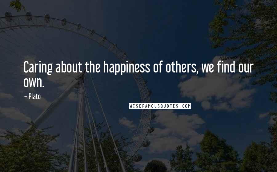 Plato Quotes: Caring about the happiness of others, we find our own.