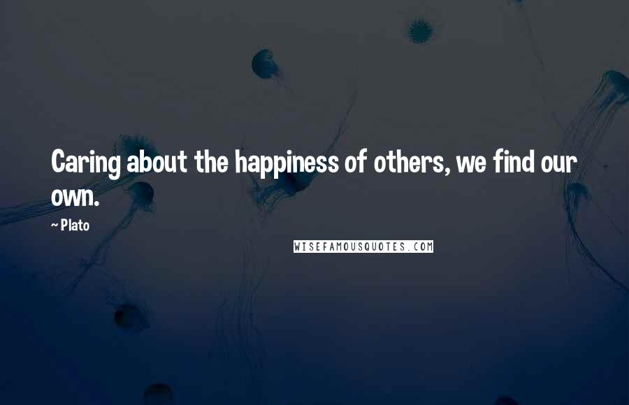 Plato Quotes: Caring about the happiness of others, we find our own.