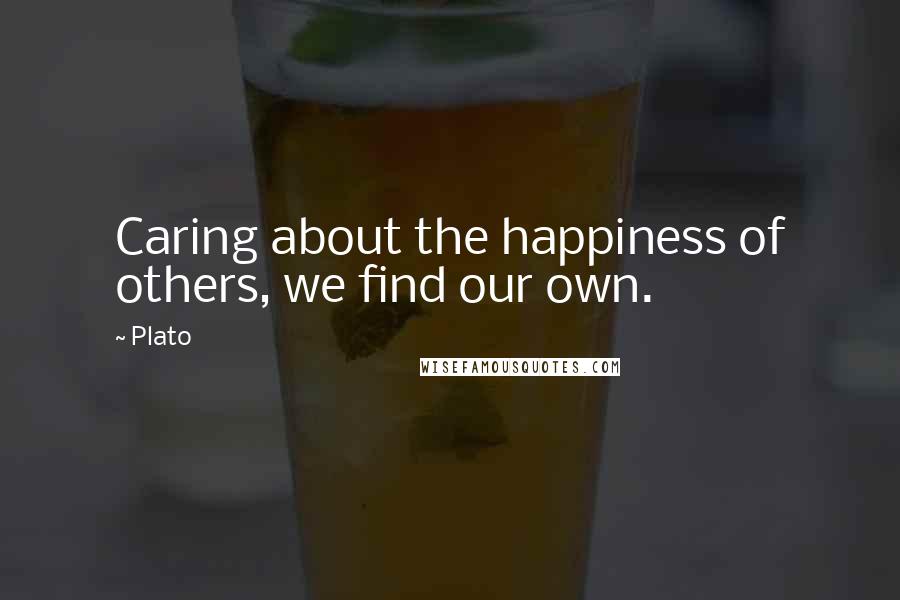 Plato Quotes: Caring about the happiness of others, we find our own.