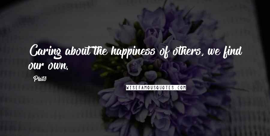 Plato Quotes: Caring about the happiness of others, we find our own.
