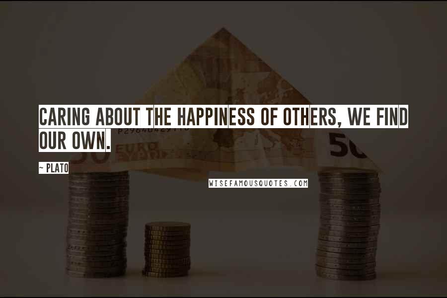 Plato Quotes: Caring about the happiness of others, we find our own.