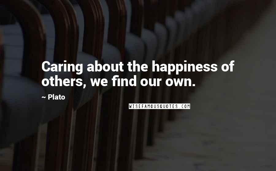 Plato Quotes: Caring about the happiness of others, we find our own.