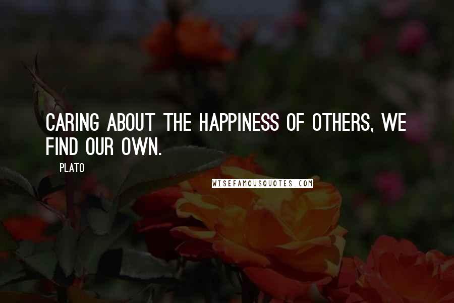 Plato Quotes: Caring about the happiness of others, we find our own.