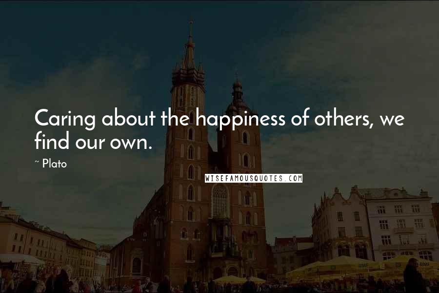 Plato Quotes: Caring about the happiness of others, we find our own.