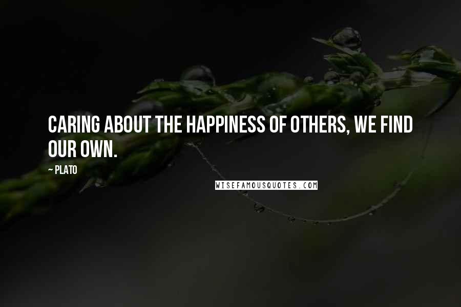 Plato Quotes: Caring about the happiness of others, we find our own.