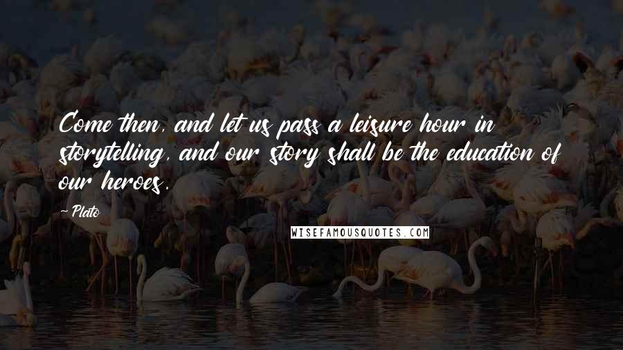 Plato Quotes: Come then, and let us pass a leisure hour in storytelling, and our story shall be the education of our heroes.