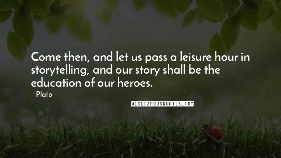 Plato Quotes: Come then, and let us pass a leisure hour in storytelling, and our story shall be the education of our heroes.